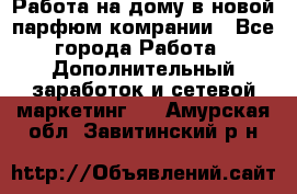 Работа на дому в новой парфюм.комрании - Все города Работа » Дополнительный заработок и сетевой маркетинг   . Амурская обл.,Завитинский р-н